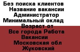 Без поиска клиентов!!! › Название вакансии ­ Администратор › Минимальный оклад ­ 25 000 › Возраст от ­ 18 - Все города Работа » Вакансии   . Московская обл.,Жуковский г.